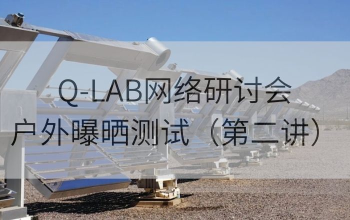 Q-LAB老化測試網(wǎng)絡(luò)研討會(huì)|戶外加速曝曬老化測試第二講